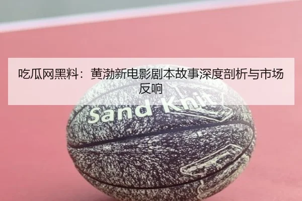 吃瓜网黑料：黄渤新电影剧本故事深度剖析与市场反响